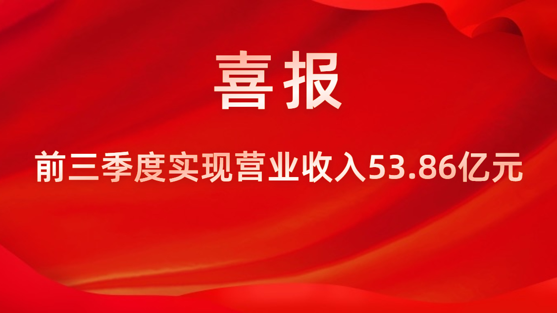 喜報！公司前三季度實現(xiàn)營業(yè)收入53.86億元，同比上升42%